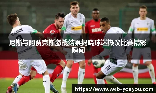 尼斯与阿贾克斯激战结果揭晓球迷热议比赛精彩瞬间